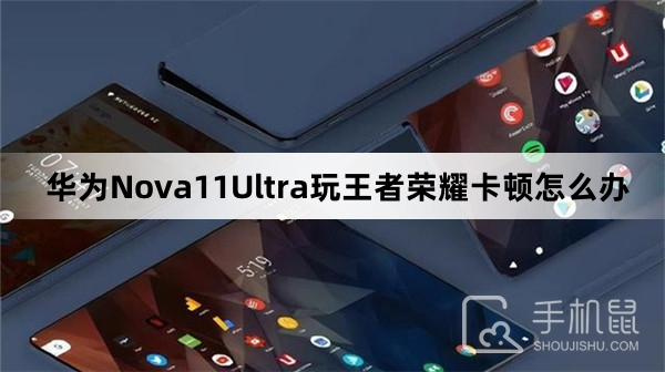 华为Nova11Ultra玩王者荣耀卡顿怎么办