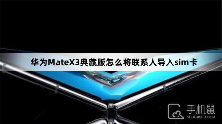 华为MateX3典藏版怎么将联系人导入sim卡