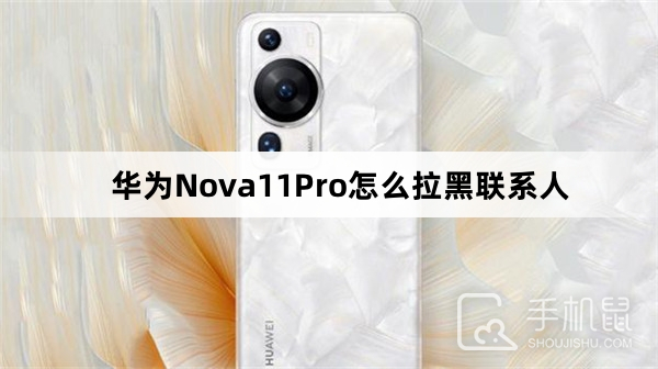 华为Nova11Pro怎么拉黑联系人-华为Nova11Pro拉黑联系人方法介绍