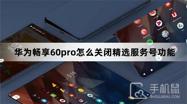 华为畅享60pro怎么关闭精选服务号功能