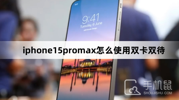 iphone15promax怎么使用双卡双待-iphone15promax使用双卡双待方法
